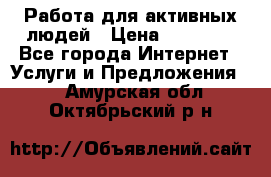 Работа для активных людей › Цена ­ 40 000 - Все города Интернет » Услуги и Предложения   . Амурская обл.,Октябрьский р-н